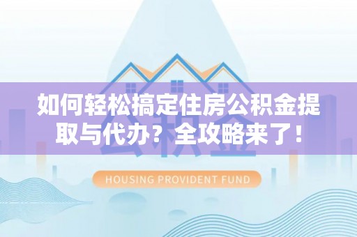 顺昌如何轻松搞定住房公积金提取与代办？全攻略来了！