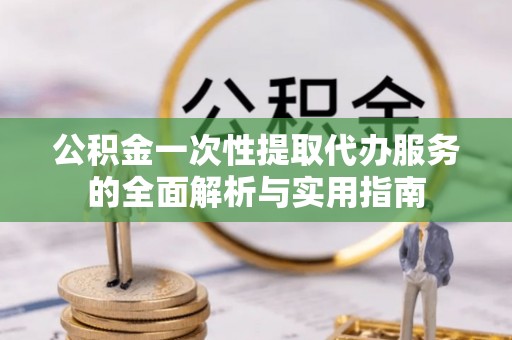 顺昌公积金一次性提取代办服务的全面解析与实用指南