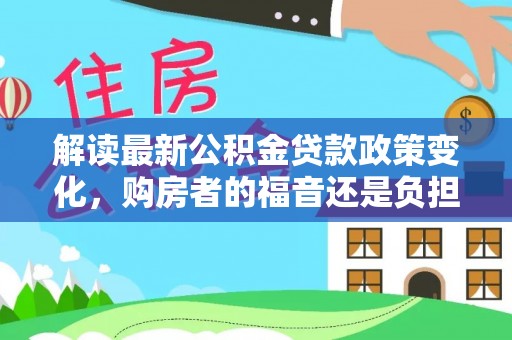 顺昌解读最新公积金贷款政策变化，购房者的福音还是负担？