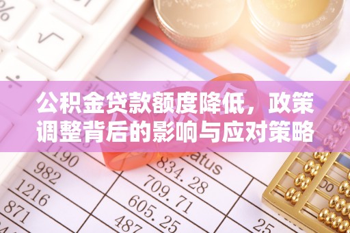 顺昌公积金贷款额度降低，政策调整背后的影响与应对策略