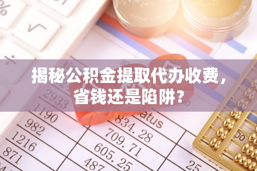 顺昌揭秘公积金提取代办收费，省钱还是陷阱？