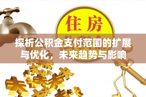 顺昌探析公积金支付范围的扩展与优化，未来趋势与影响