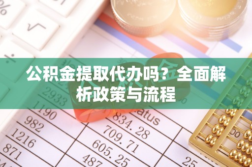 顺昌公积金提取代办吗？全面解析政策与流程