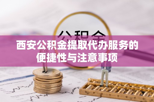 顺昌西安公积金提取代办服务的便捷性与注意事项