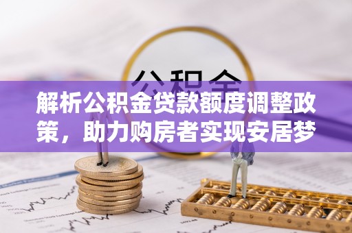 顺昌解析公积金贷款额度调整政策，助力购房者实现安居梦想