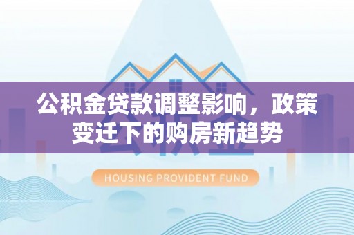顺昌公积金贷款调整影响，政策变迁下的购房新趋势