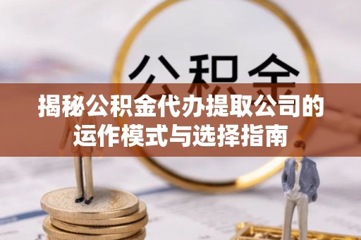 顺昌揭秘公积金代办提取公司的运作模式与选择指南
