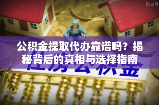 顺昌公积金提取代办靠谱吗？揭秘背后的真相与选择指南