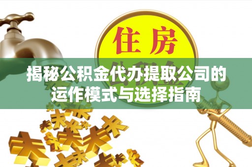 顺昌揭秘公积金代办提取公司的运作模式与选择指南