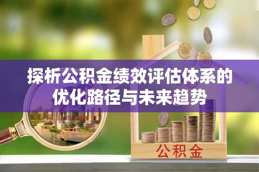 顺昌探析公积金绩效评估体系的优化路径与未来趋势