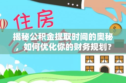 顺昌揭秘公积金提取时间的奥秘，如何优化你的财务规划？