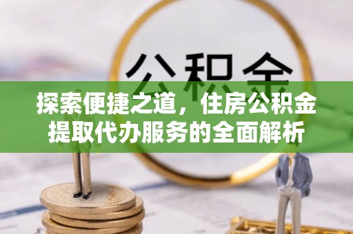 顺昌探索便捷之道，住房公积金提取代办服务的全面解析