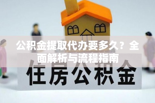 顺昌公积金提取代办要多久？全面解析与流程指南