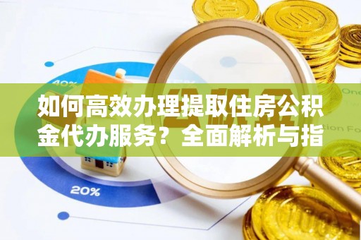 顺昌如何高效办理提取住房公积金代办服务？全面解析与指南