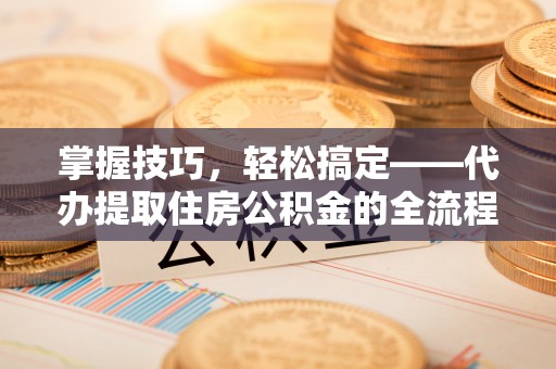顺昌掌握技巧，轻松搞定——代办提取住房公积金的全流程解析