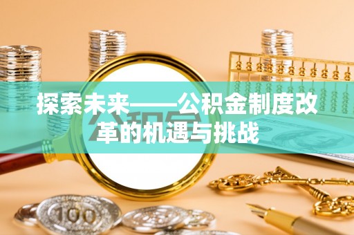 顺昌探索未来——公积金制度改革的机遇与挑战