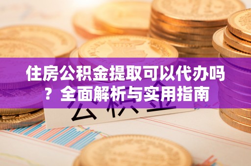 顺昌住房公积金提取可以代办吗？全面解析与实用指南