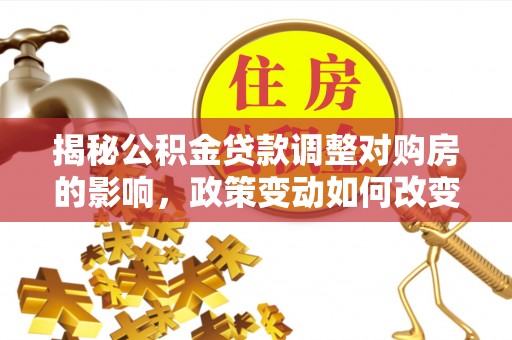 顺昌揭秘公积金贷款调整对购房的影响，政策变动如何改变你的买房计划