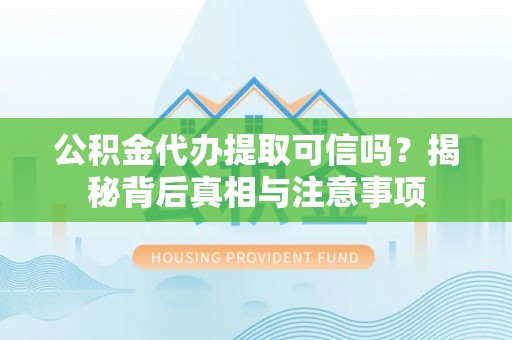 顺昌公积金代办提取可信吗？揭秘背后真相与注意事项