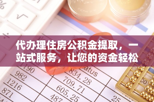 顺昌代办理住房公积金提取，一站式服务，让您的资金轻松到账