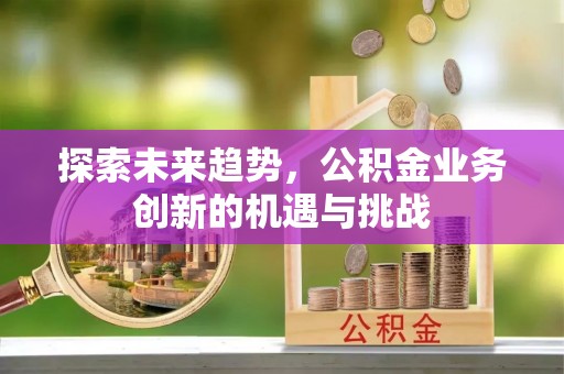 顺昌探索未来趋势，公积金业务创新的机遇与挑战