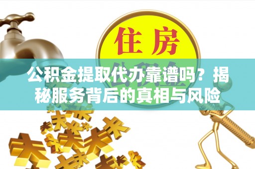顺昌公积金提取代办靠谱吗？揭秘服务背后的真相与风险