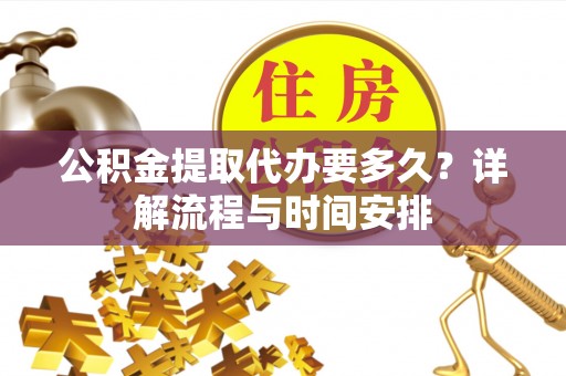 顺昌公积金提取代办要多久？详解流程与时间安排