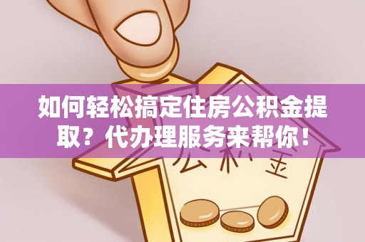 顺昌如何轻松搞定住房公积金提取？代办理服务来帮你！