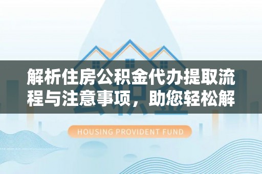 顺昌解析住房公积金代办提取流程与注意事项，助您轻松解决资金难题