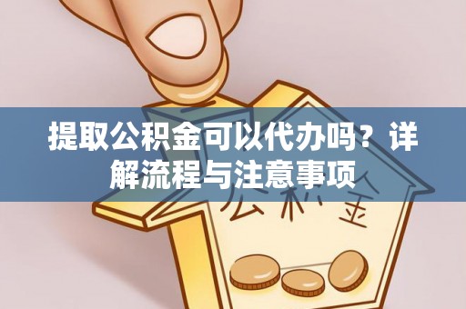 顺昌提取公积金可以代办吗？详解流程与注意事项