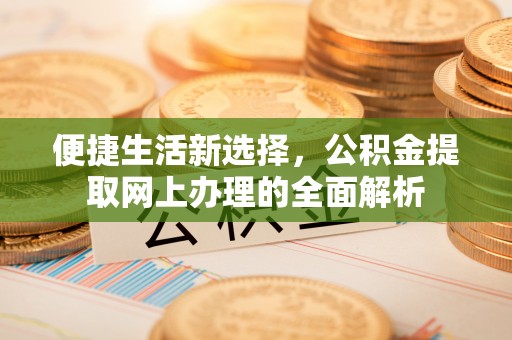 顺昌便捷生活新选择，公积金提取网上办理的全面解析