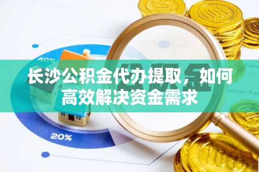 顺昌长沙公积金代办提取，如何高效解决资金需求