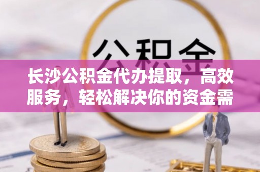 顺昌长沙公积金代办提取，高效服务，轻松解决你的资金需求