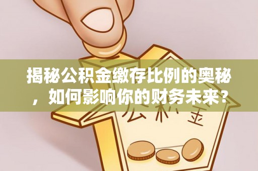 顺昌揭秘公积金缴存比例的奥秘，如何影响你的财务未来？