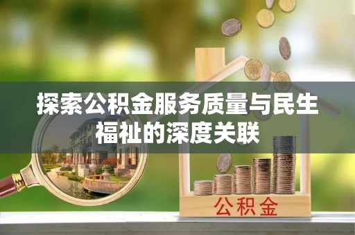 顺昌探索公积金服务质量与民生福祉的深度关联