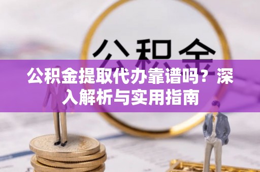 顺昌公积金提取代办靠谱吗？深入解析与实用指南