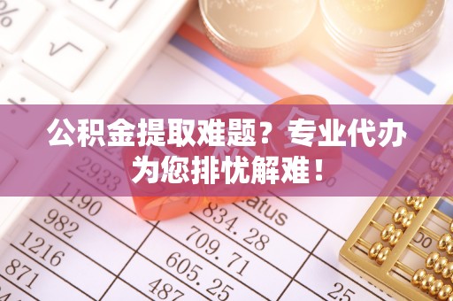 顺昌公积金提取难题？专业代办为您排忧解难！