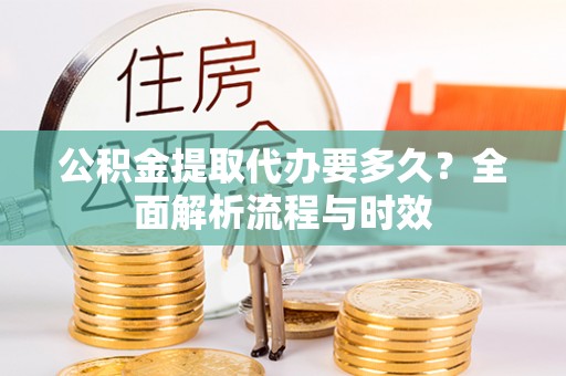 顺昌公积金提取代办要多久？全面解析流程与时效