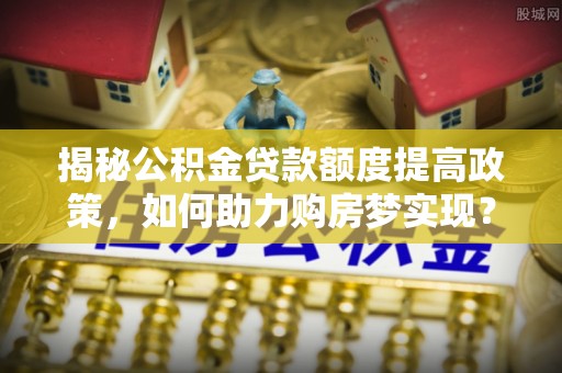 顺昌揭秘公积金贷款额度提高政策，如何助力购房梦实现？