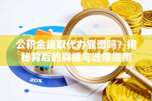 顺昌公积金提取代办靠谱吗？揭秘背后的真相与选择指南