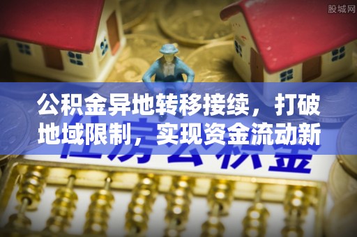 顺昌公积金异地转移接续，打破地域限制，实现资金流动新纪元