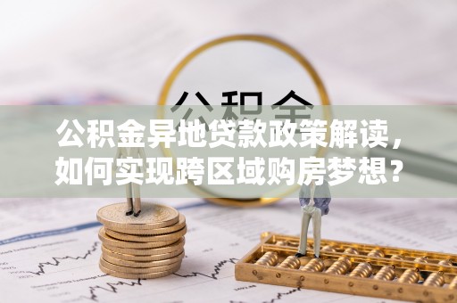 顺昌公积金异地贷款政策解读，如何实现跨区域购房梦想？