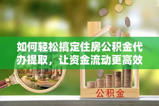 顺昌如何轻松搞定住房公积金代办提取，让资金流动更高效