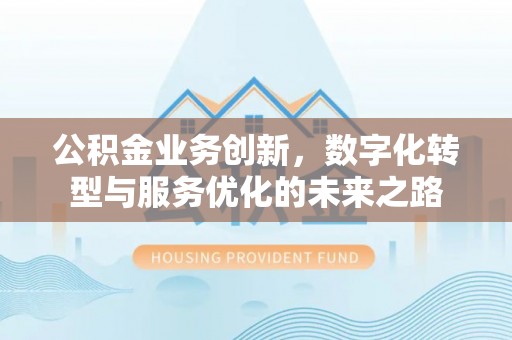 顺昌公积金业务创新，数字化转型与服务优化的未来之路