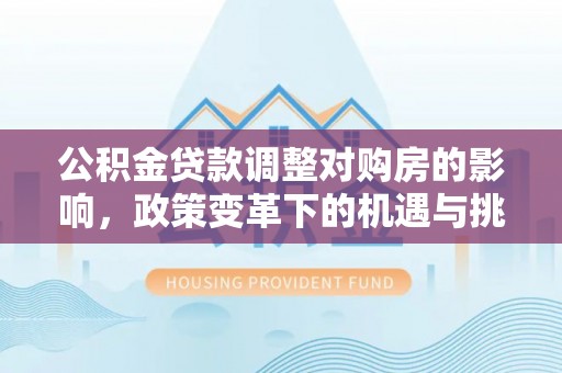 顺昌公积金贷款调整对购房的影响，政策变革下的机遇与挑战