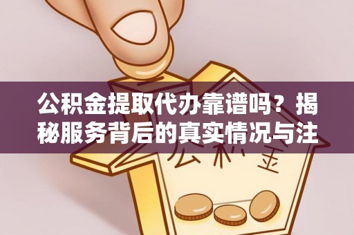 顺昌公积金提取代办靠谱吗？揭秘服务背后的真实情况与注意事项