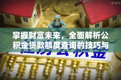 顺昌掌握财富未来，全面解析公积金贷款额度查询的技巧与策略