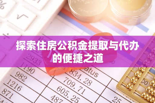 顺昌探索住房公积金提取与代办的便捷之道
