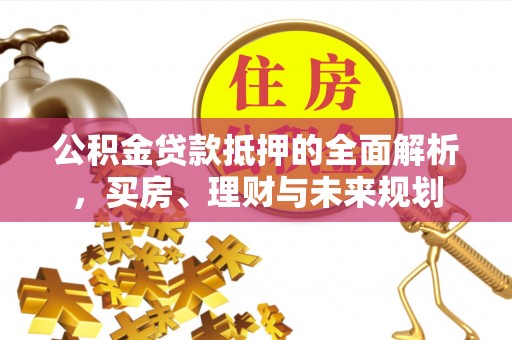 顺昌公积金贷款抵押的全面解析，买房、理财与未来规划
