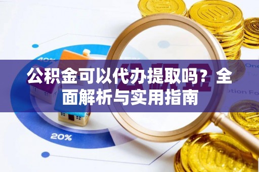 顺昌公积金可以代办提取吗？全面解析与实用指南